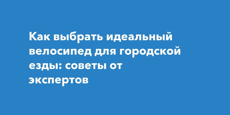 Как подобрать идеальный велосипед для городской жизни Как подобрать идеальный велосипед для городской жизни